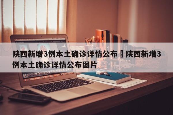 陕西新增3例本土确诊详情公布›陕西新增3例本土确诊详情公布图片