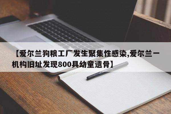 【爱尔兰狗粮工厂发生聚集性感染,爱尔兰一机构旧址发现800具幼童遗骨】