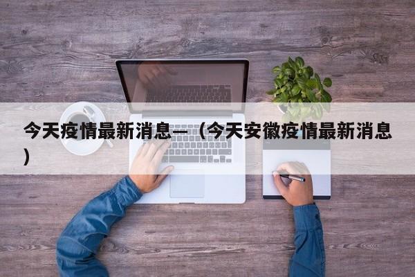 今天疫情最新消息—（今天安徽疫情最新消息）