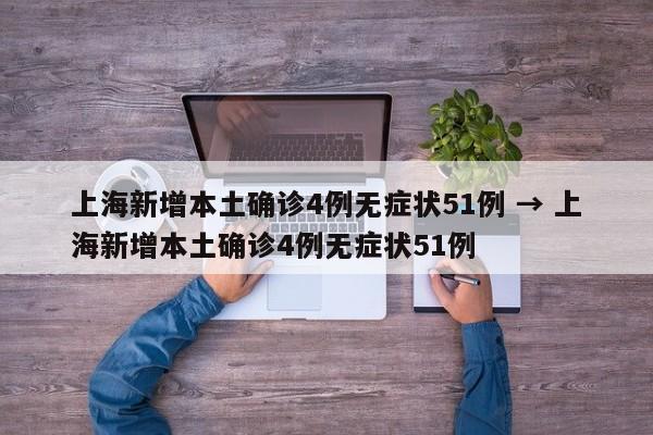 上海新增本土确诊4例无症状51例 → 上海新增本土确诊4例无症状51例