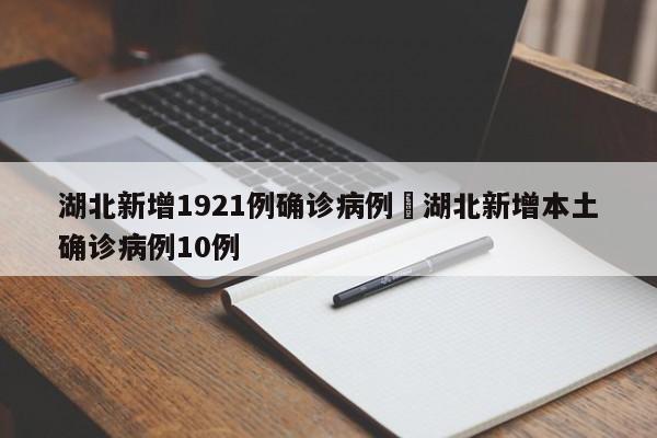 湖北新增1921例确诊病例›湖北新增本土确诊病例10例