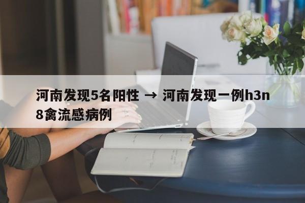 河南发现5名阳性 → 河南发现一例h3n8禽流感病例