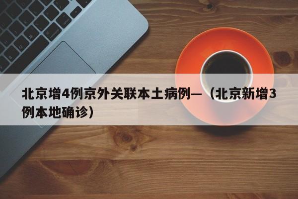 北京增4例京外关联本土病例—(北京新增3例本地确诊)