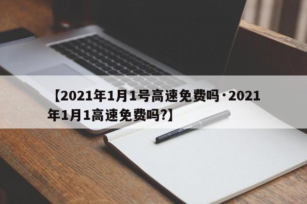 【2021年1月1号高速免费吗·2021年1月1高速免费吗?】
