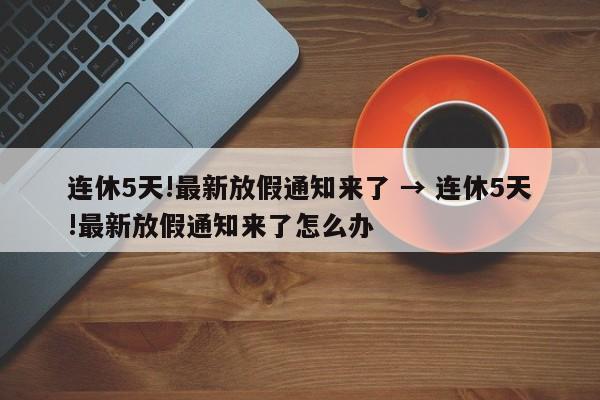 连休5天!最新放假通知来了 → 连休5天!最新放假通知来了怎么办