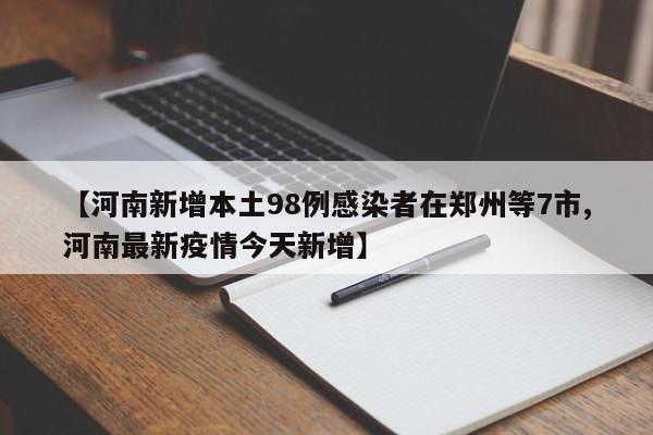 【河南新增本土98例感染者在郑州等7市,河南最新疫情今天新增】