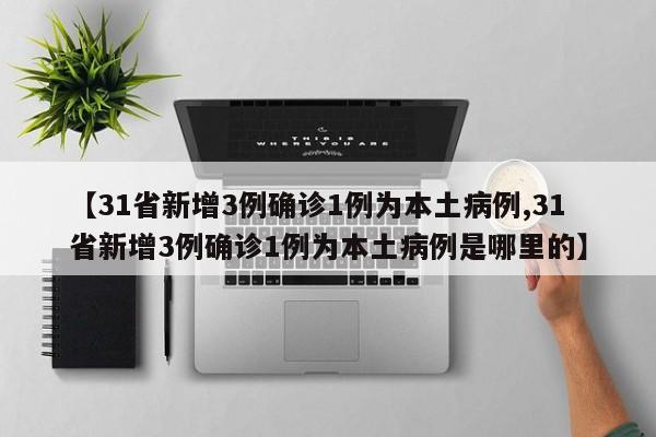 【31省新增3例确诊1例为本土病例,31省新增3例确诊1例为本土病例是哪里的】