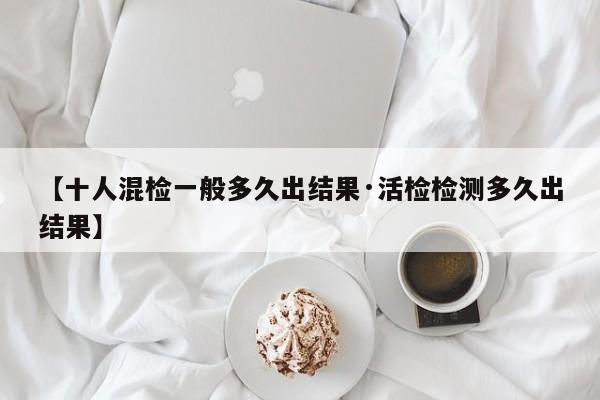 【十人混检一般多久出结果·活检检测多久出结果】