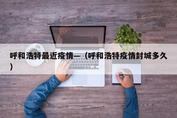 呼和浩特最近疫情—（呼和浩特疫情封城多久）
