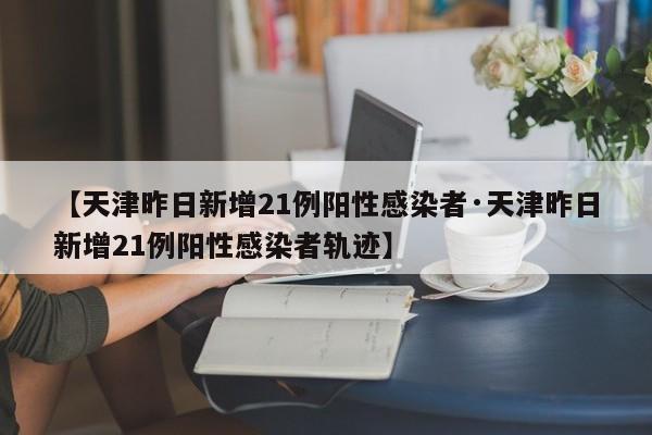 【天津昨日新增21例阳性感染者·天津昨日新增21例阳性感染者轨迹】