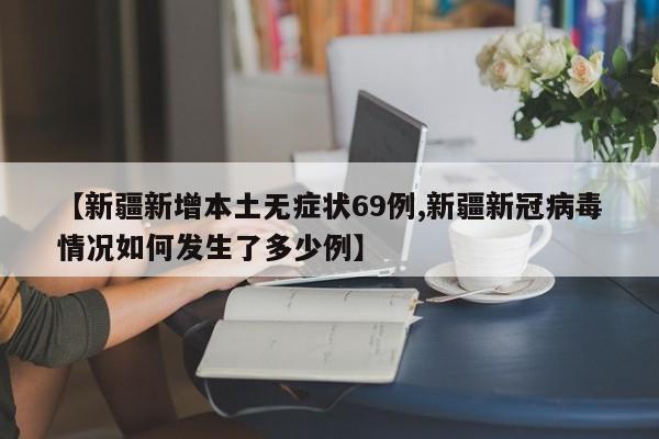 【新疆新增本土无症状69例,新疆新冠病毒情况如何发生了多少例】