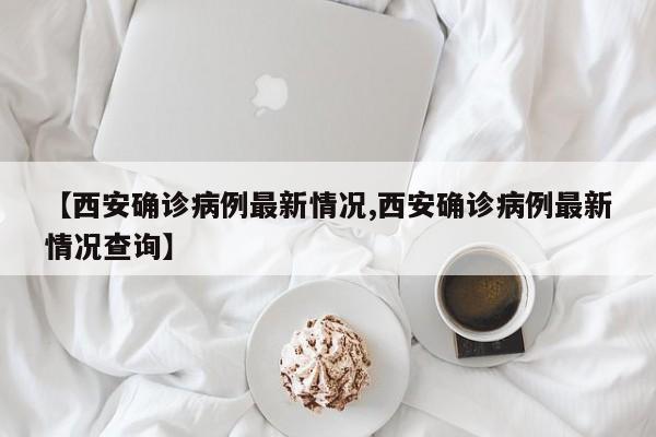 【西安确诊病例最新情况,西安确诊病例最新情况查询】