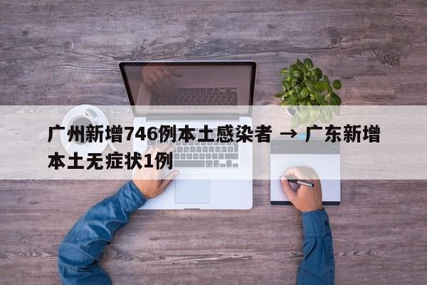 广州新增746例本土感染者 → 广东新增本土无症状1例