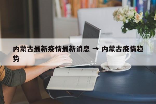 内蒙古最新疫情最新消息 → 内蒙古疫情趋势