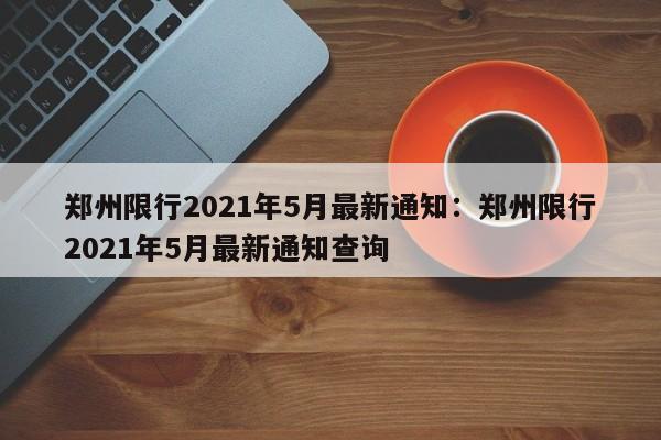 郑州限行2021年5月最新通知：郑州限行2021年5月最新通知查询