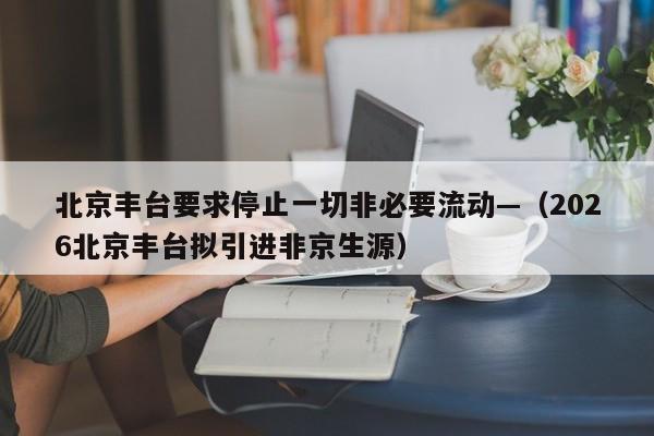 北京丰台要求停止一切非必要流动—（2026北京丰台拟引进非京生源）